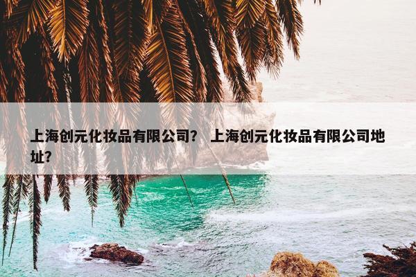 上海创元化妆品有限公司？ 上海创元化妆品有限公司地址？