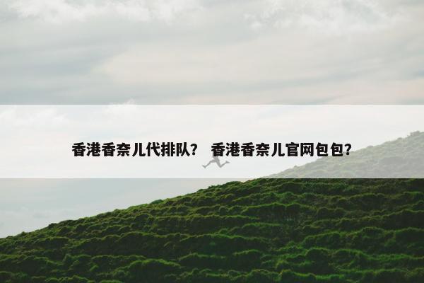 香港香奈儿代排队？ 香港香奈儿官网包包？