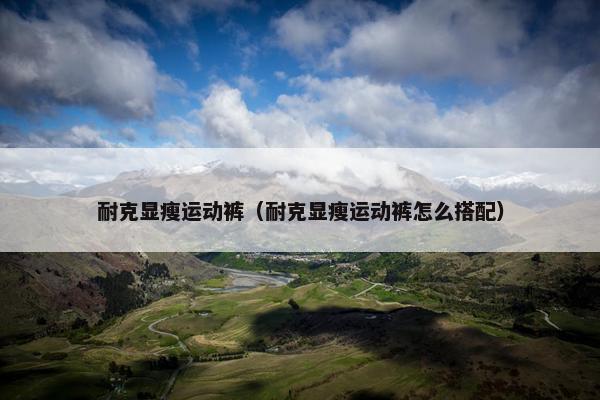 耐克显瘦运动裤（耐克显瘦运动裤怎么搭配）