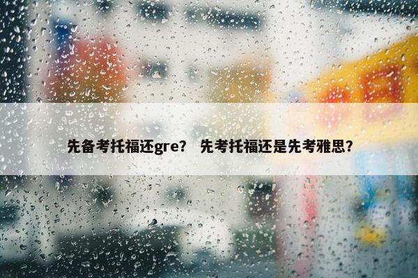 先备考托福还gre？ 先考托福还是先考雅思？