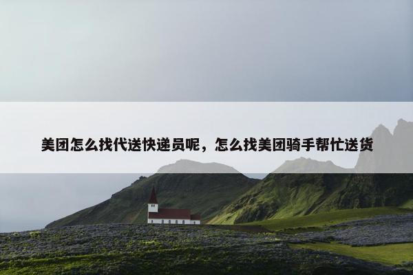 美团怎么找代送快递员呢，怎么找美团骑手帮忙送货