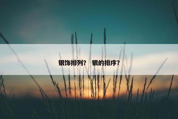 银饰排列？ 银的排序？