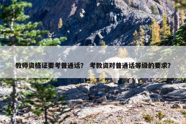 教师资格证要考普通话？ 考教资对普通话等级的要求？
