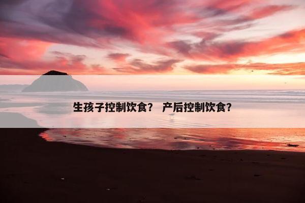 生孩子控制饮食？ 产后控制饮食？