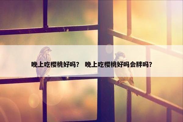 晚上吃樱桃好吗？ 晚上吃樱桃好吗会胖吗？