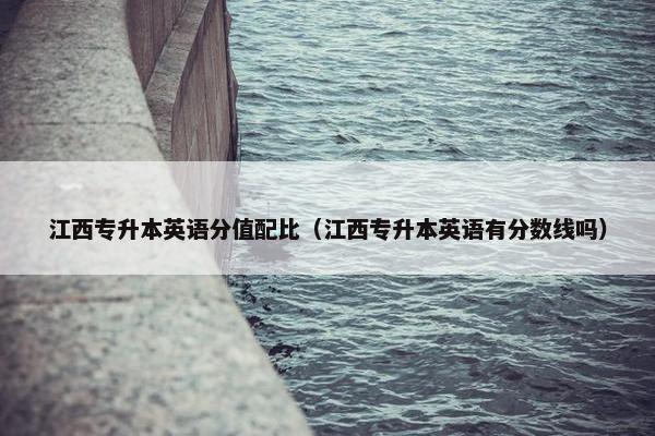 江西专升本英语分值配比（江西专升本英语有分数线吗）