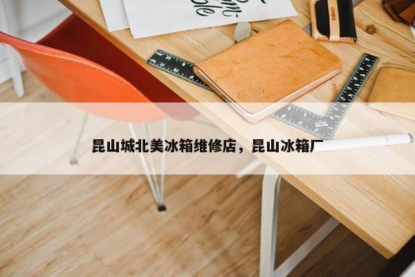 昆山城北美冰箱维修店，昆山冰箱厂