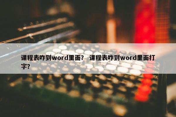 课程表咋到word里面？ 课程表咋到word里面打字？