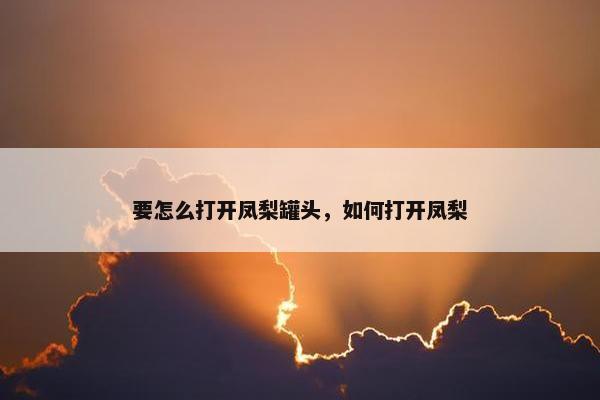 要怎么打开凤梨罐头，如何打开凤梨