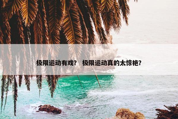 极限运动有戏？ 极限运动真的太惊艳？