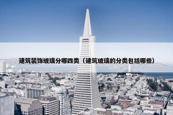 建筑装饰玻璃分哪四类（建筑玻璃的分类包括哪些）