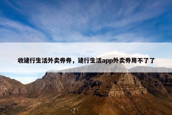 收建行生活外卖券券，建行生活app外卖券用不了了