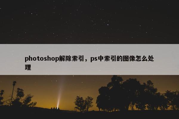 photoshop解除索引，ps中索引的图像怎么处理