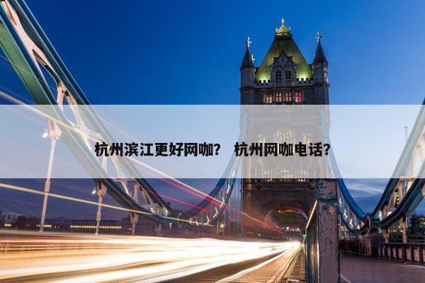 杭州滨江更好网咖？ 杭州网咖电话？