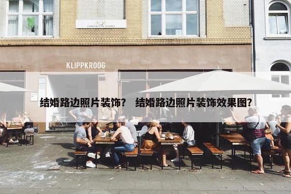 结婚路边照片装饰？ 结婚路边照片装饰效果图？