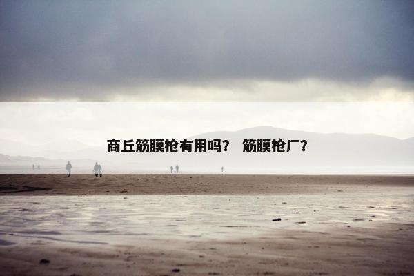 商丘筋膜枪有用吗？ 筋膜枪厂？