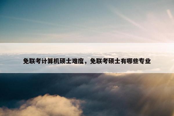 免联考计算机硕士难度，免联考硕士有哪些专业