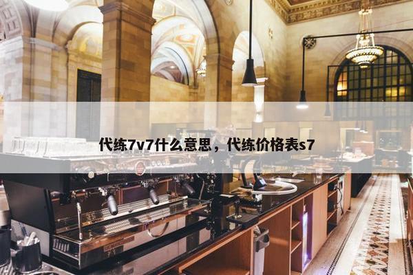 代练7v7什么意思，代练价格表s7