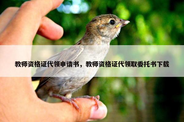 教师资格证代领申请书，教师资格证代领取委托书下载