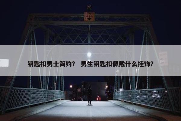 钥匙扣男士简约？ 男生钥匙扣佩戴什么挂饰？