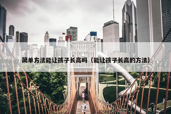 简单方法能让孩子长高吗（能让孩子长高的方法）