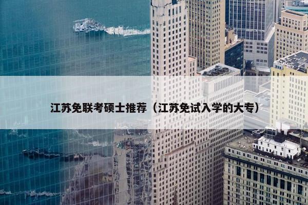 江苏免联考硕士推荐（江苏免试入学的大专）