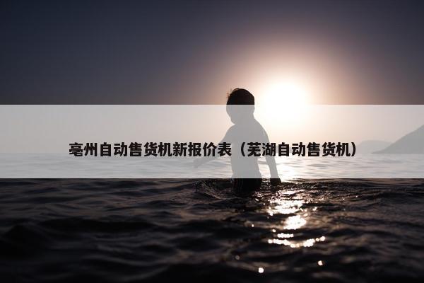 亳州自动售货机新报价表（芜湖自动售货机）