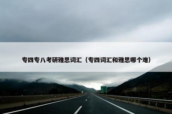 专四专八考研雅思词汇（专四词汇和雅思哪个难）