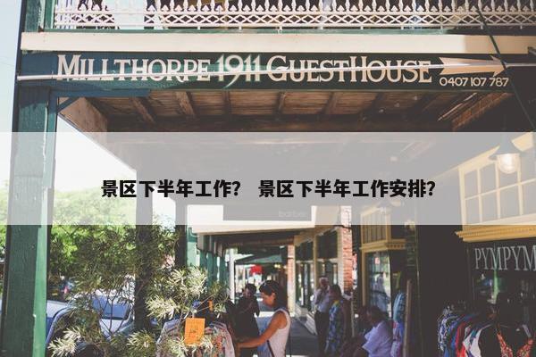 景区下半年工作？ 景区下半年工作安排？