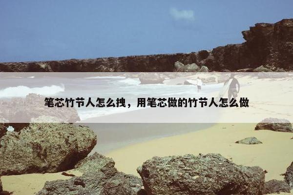 笔芯竹节人怎么拽，用笔芯做的竹节人怎么做