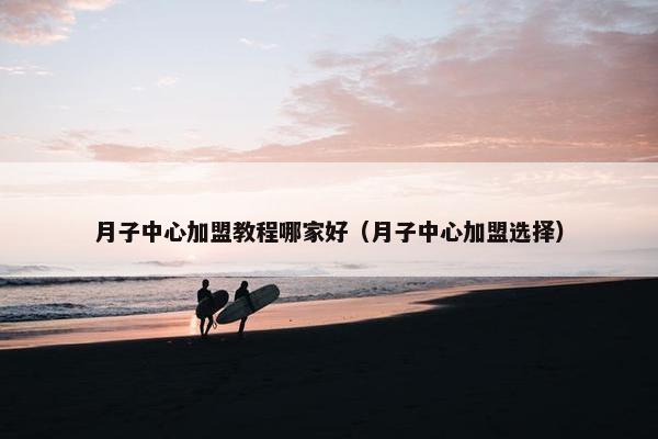 月子中心加盟教程哪家好（月子中心加盟选择）