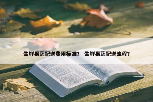 生鲜果蔬配送费用标准？ 生鲜果蔬配送流程？