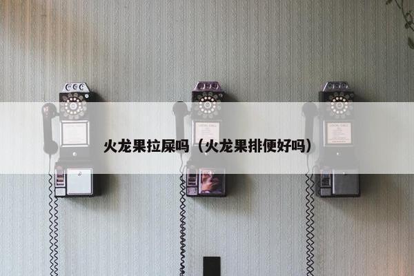 火龙果拉屎吗（火龙果排便好吗）
