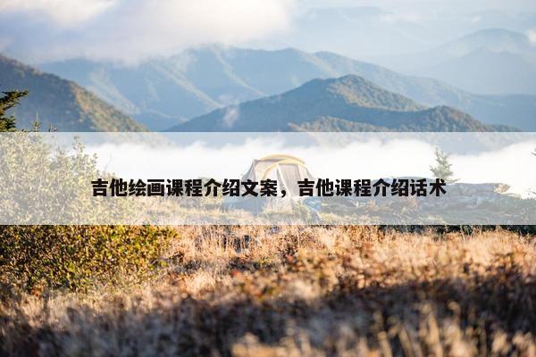 吉他绘画课程介绍文案，吉他课程介绍话术