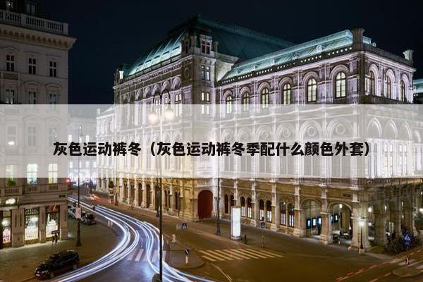 灰色运动裤冬（灰色运动裤冬季配什么颜色外套）