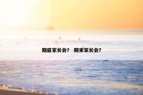 期底家长会？ 期末家长会？