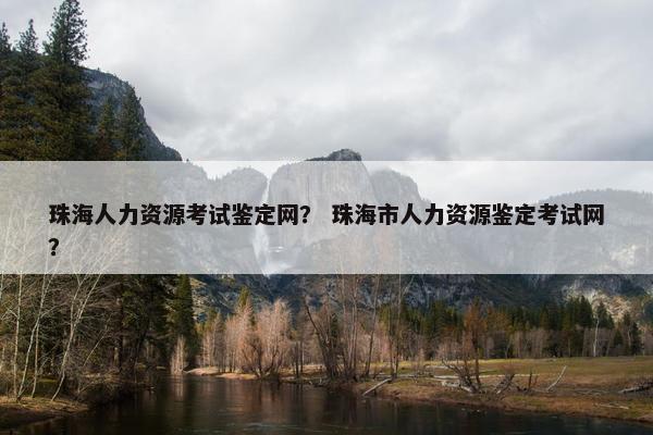 珠海人力资源考试鉴定网？ 珠海市人力资源鉴定考试网？