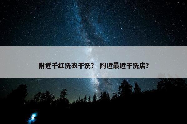 附近千红洗衣干洗？ 附近最近干洗店？