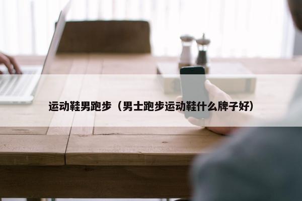 运动鞋男跑步（男士跑步运动鞋什么牌子好）