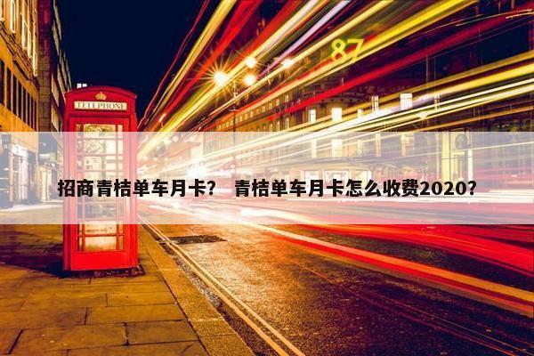招商青桔单车月卡？ 青桔单车月卡怎么收费2020？