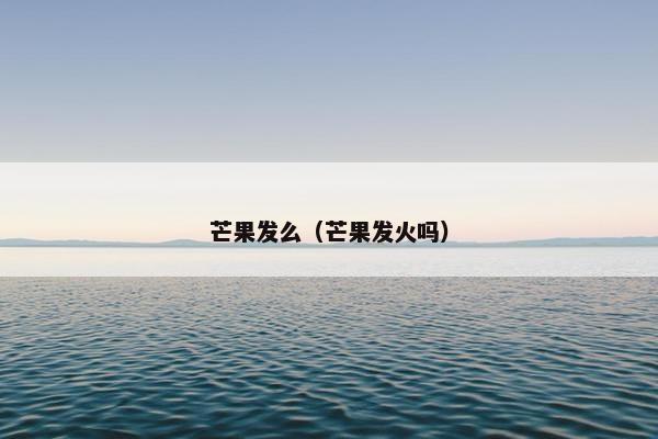 芒果发么（芒果发火吗）