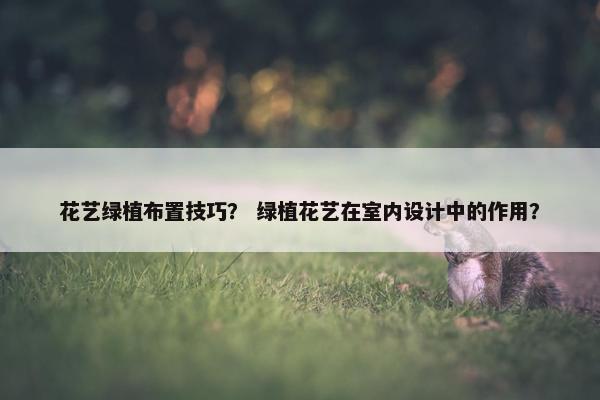花艺绿植布置技巧？ 绿植花艺在室内设计中的作用？