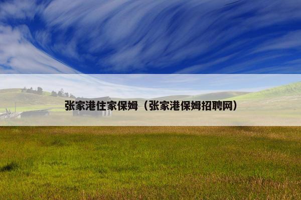 张家港住家保姆（张家港保姆招聘网）