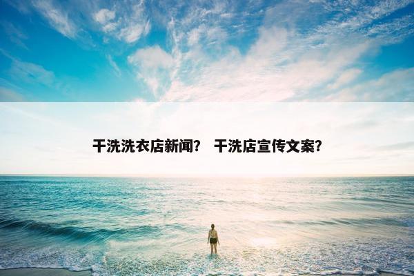 干洗洗衣店新闻？ 干洗店宣传文案？