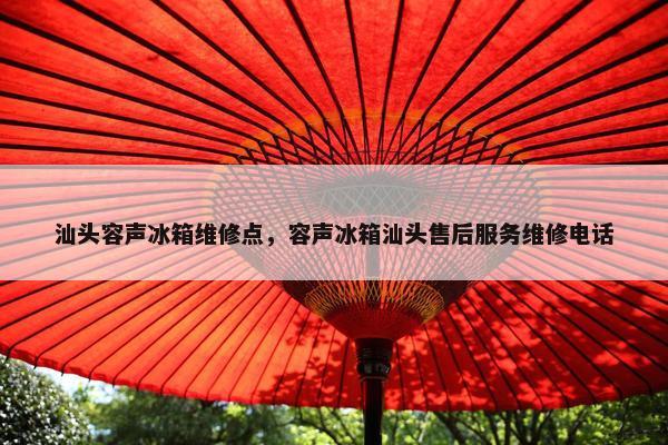 汕头容声冰箱维修点，容声冰箱汕头售后服务维修电话
