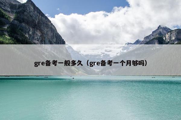gre备考一般多久（gre备考一个月够吗）