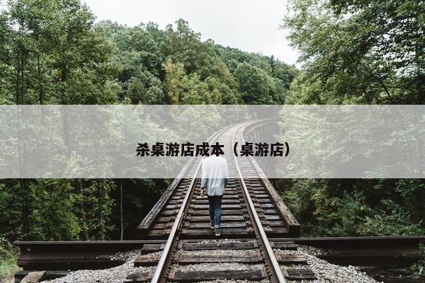 杀桌游店成本（桌游店）