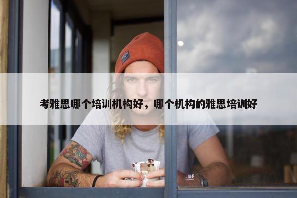 考雅思哪个培训机构好，哪个机构的雅思培训好