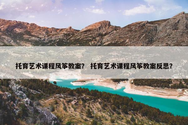 托育艺术课程风筝教案？ 托育艺术课程风筝教案反思？