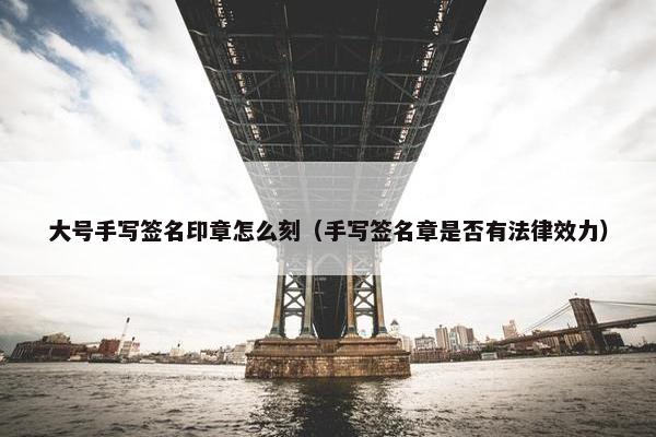 大号手写签名印章怎么刻（手写签名章是否有法律效力）
